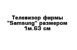 Телевизор фирмы “Samsung“ размером 1м.63 см